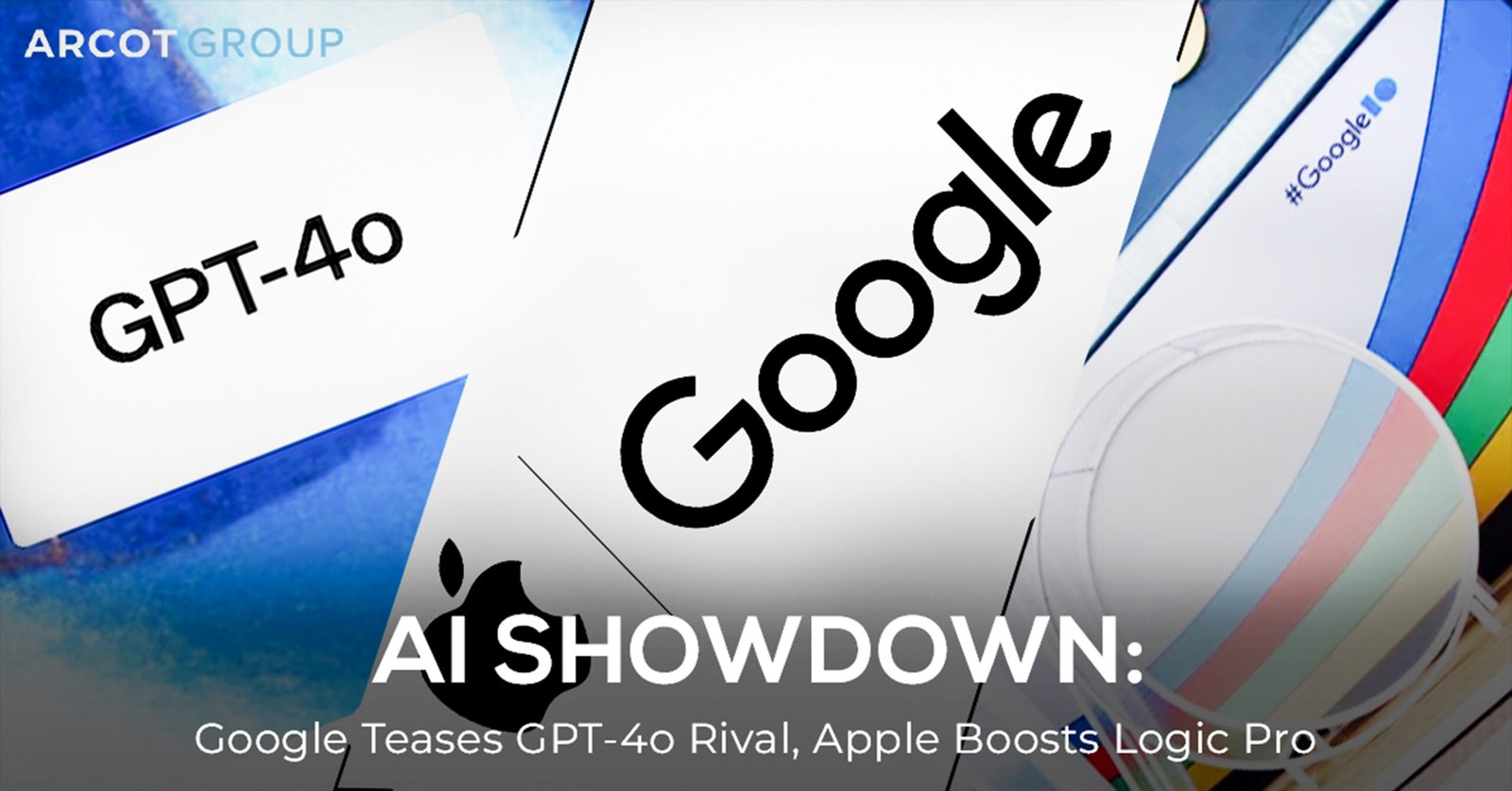 "Promotional banner for Arcot Group titled 'AI SHOWDOWN: Google Teases GPT-4o Rival, Apple Boosts Logic Pro.' Features a collage of logos including GPT-4o, Google, and Apple, with a colorful background symbolizing tech innovation."